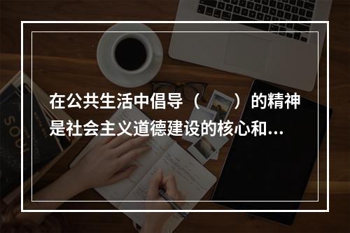 在公共生活中倡导（　　）的精神是社会主义道德建设的核心和原则