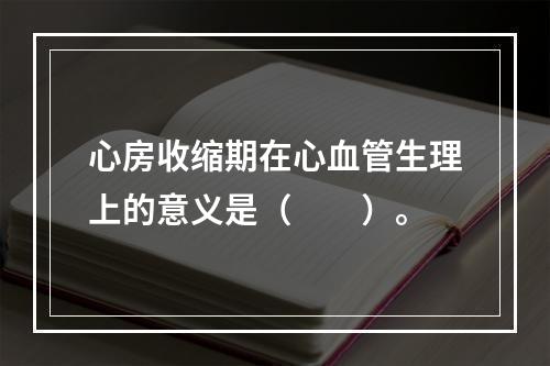 心房收缩期在心血管生理上的意义是（　　）。