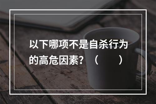 以下哪项不是自杀行为的高危因素？（　　）