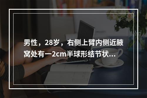 男性，28岁，右侧上臂内侧近腋窝处有一2cm半球形结节状肿