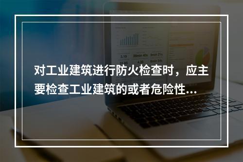 对工业建筑进行防火检查时，应主要检查工业建筑的或者危险性.耐