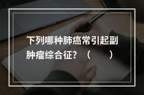 下列哪种肺癌常引起副肿瘤综合征？（　　）