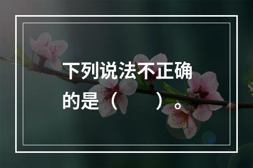 下列说法不正确的是（　　）。