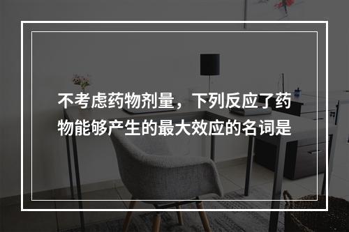 不考虑药物剂量，下列反应了药物能够产生的最大效应的名词是