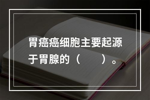 胃癌癌细胞主要起源于胃腺的（　　）。