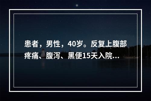 患者，男性，40岁。反复上腹部疼痛、腹泻、黑便15天入院。