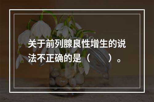 关于前列腺良性增生的说法不正确的是（　　）。