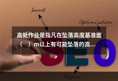 高处作业是指凡在坠落高度基准面（　）m以上有可能坠落的高处进