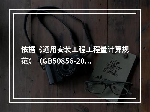 依据《通用安装工程工程量计算规范》（GB50856-2013