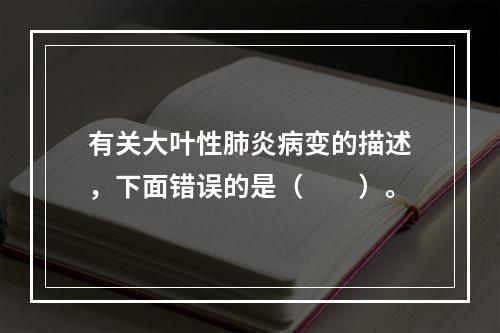 有关大叶性肺炎病变的描述，下面错误的是（　　）。