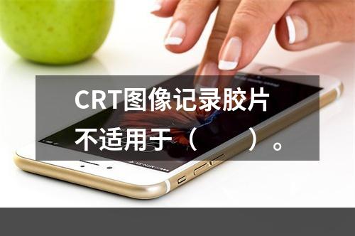 CRT图像记录胶片不适用于（　　）。