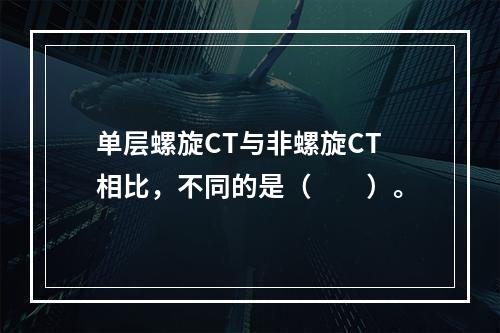 单层螺旋CT与非螺旋CT相比，不同的是（　　）。