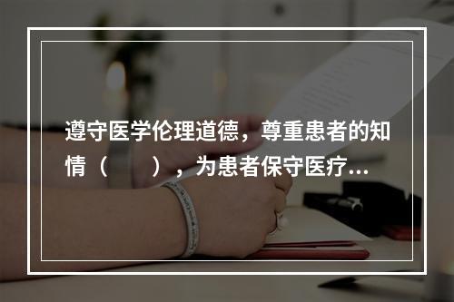 遵守医学伦理道德，尊重患者的知情（　　），为患者保守医疗秘密