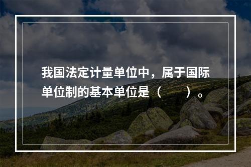 我国法定计量单位中，属于国际单位制的基本单位是（　　）。