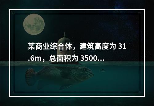 某商业综合体，建筑高度为 31.6m，总面积为 35000m