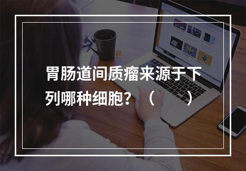 胃肠道间质瘤来源于下列哪种细胞？（　　）