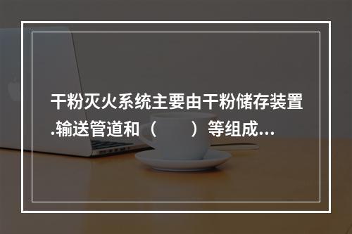 干粉灭火系统主要由干粉储存装置.输送管道和（  ）等组成。