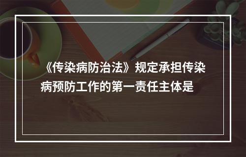 《传染病防治法》规定承担传染病预防工作的第一责任主体是