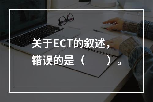 关于ECT的叙述，错误的是（　　）。