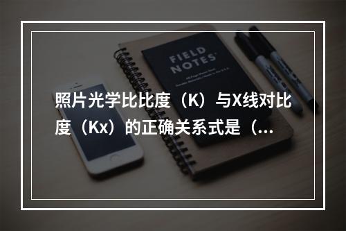 照片光学比比度（K）与X线对比度（Kx）的正确关系式是（　