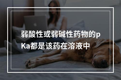 弱酸性或弱碱性药物的pKa都是该药在溶液中