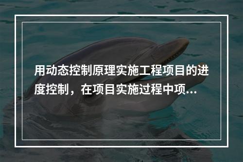 用动态控制原理实施工程项目的进度控制，在项目实施过程中项目目