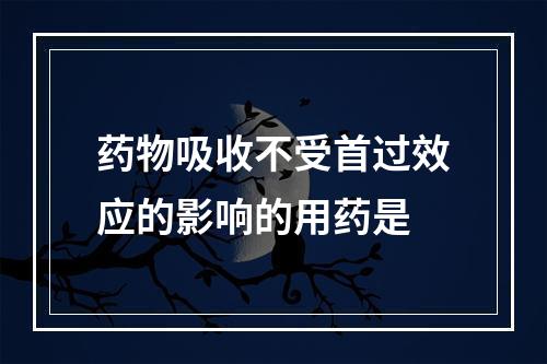 药物吸收不受首过效应的影响的用药是