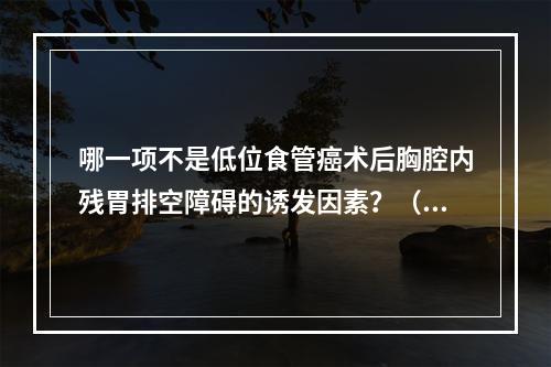 哪一项不是低位食管癌术后胸腔内残胃排空障碍的诱发因素？（　　