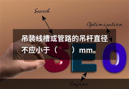 吊装线槽或管路的吊杆直径不应小于（  ）mm。