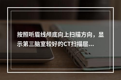 按照听眉线颅底向上扫描方向，显示第三脑室较好的CT扫描层面为