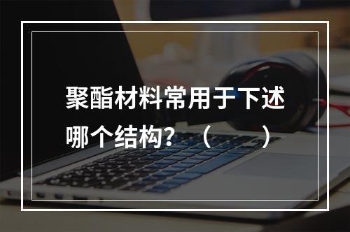 聚酯材料常用于下述哪个结构？（　　）