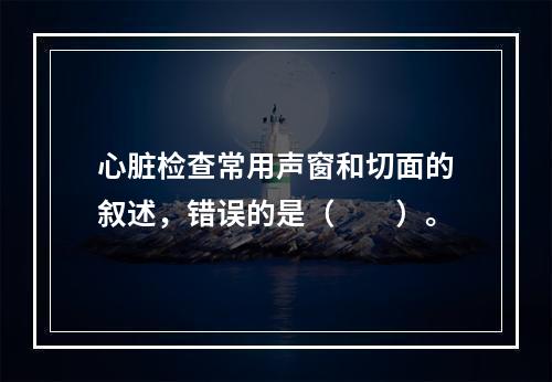 心脏检查常用声窗和切面的叙述，错误的是（　　）。