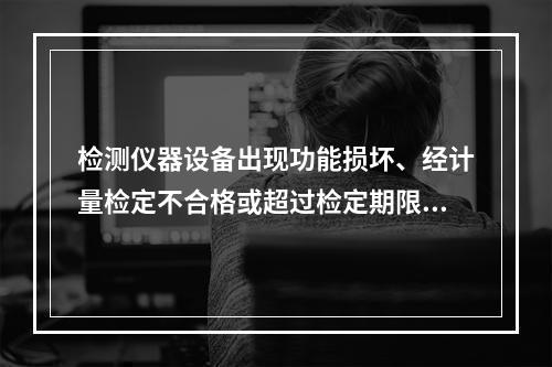 检测仪器设备出现功能损坏、经计量检定不合格或超过检定期限中的