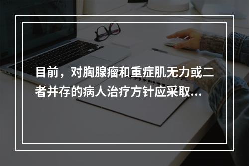 目前，对胸腺瘤和重症肌无力或二者并存的病人治疗方针应采取（　