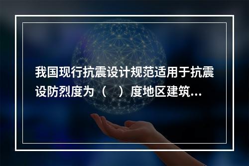 我国现行抗震设计规范适用于抗震设防烈度为（　）度地区建筑工程