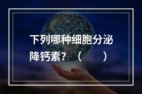 下列哪种细胞分泌降钙素？（　　）