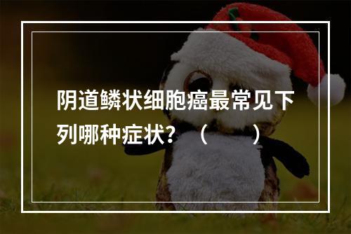 阴道鳞状细胞癌最常见下列哪种症状？（　　）