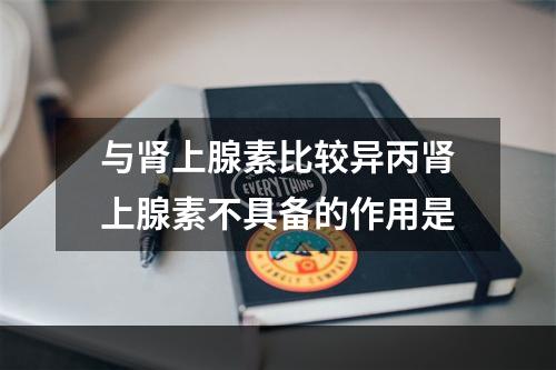 与肾上腺素比较异丙肾上腺素不具备的作用是