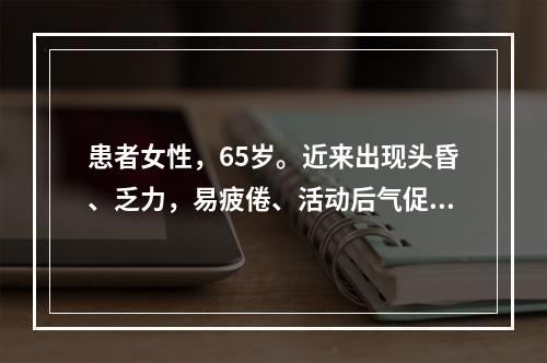 患者女性，65岁。近来出现头昏、乏力，易疲倦、活动后气促，听