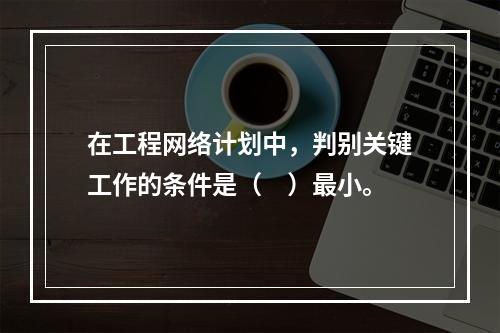 在工程网络计划中，判别关键工作的条件是（　）最小。