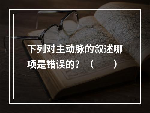 下列对主动脉的叙述哪项是错误的？（　　）