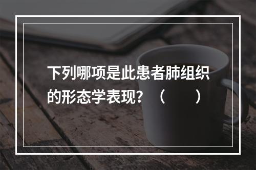 下列哪项是此患者肺组织的形态学表现？（　　）