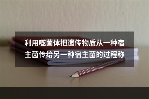 利用噬菌体把遗传物质从一种宿主菌传给另一种宿主菌的过程称