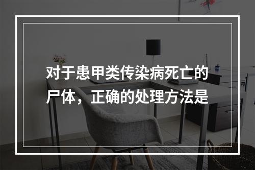 对于患甲类传染病死亡的尸体，正确的处理方法是