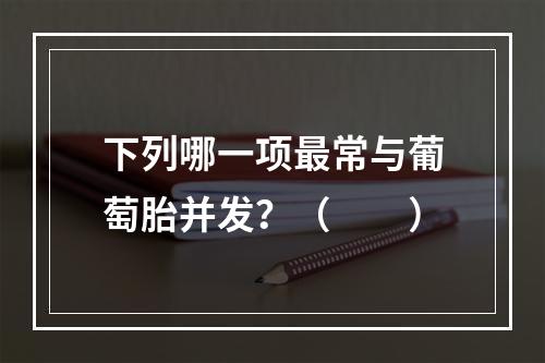 下列哪一项最常与葡萄胎并发？（　　）