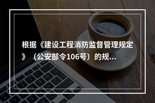 根据《建设工程消防监督管理规定》（公安部令106号）的规定，