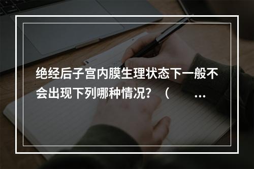 绝经后子宫内膜生理状态下一般不会出现下列哪种情况？（　　）