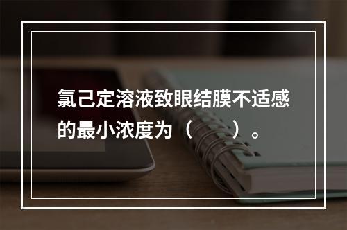 氯己定溶液致眼结膜不适感的最小浓度为（　　）。