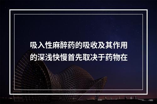 吸入性麻醉药的吸收及其作用的深浅快慢首先取决于药物在