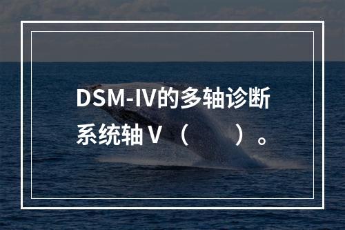 DSM-Ⅳ的多轴诊断系统轴Ⅴ（　　）。